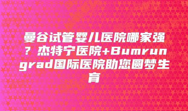 曼谷试管婴儿医院哪家强？杰特宁医院+Bumrungrad国际医院助您圆梦生育
