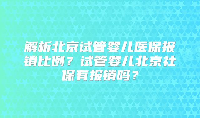 解析北京试管婴儿医保报销比例？试管婴儿北京社保有报销吗？