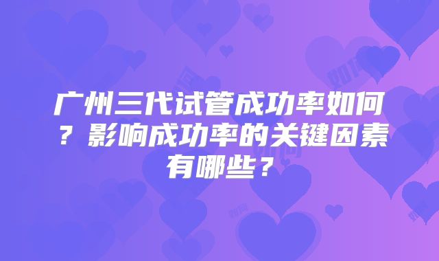 广州三代试管成功率如何？影响成功率的关键因素有哪些？