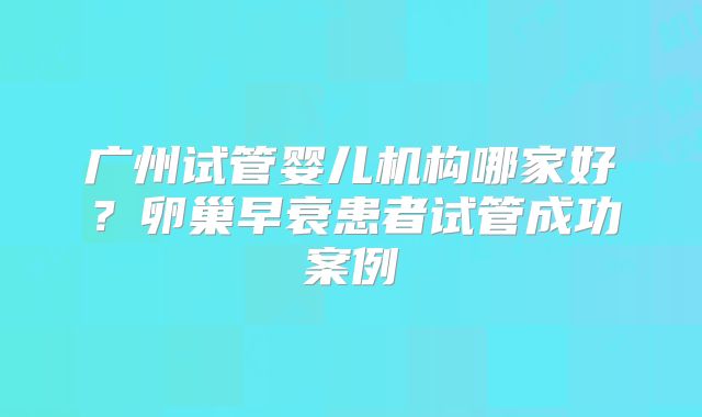 广州试管婴儿机构哪家好？卵巢早衰患者试管成功案例