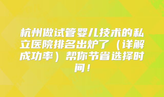 杭州做试管婴儿技术的私立医院排名出炉了（详解成功率）帮你节省选择时间！
