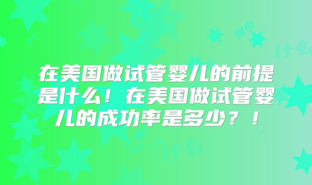 在美国做试管婴儿的前提是什么！在美国做试管婴儿的成功率是多少？！