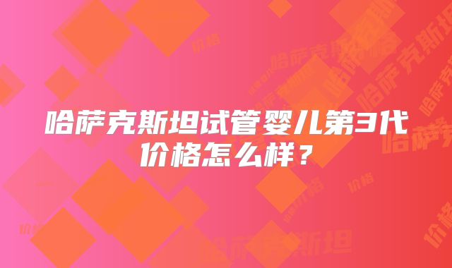 哈萨克斯坦试管婴儿第3代价格怎么样？