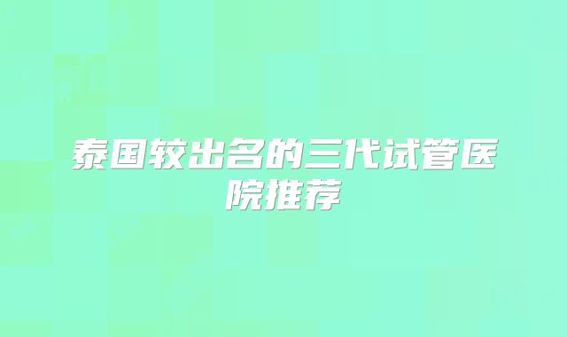 泰国较出名的三代试管医院推荐
