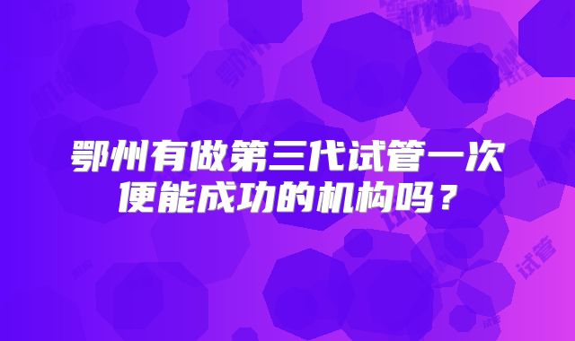 鄂州有做第三代试管一次便能成功的机构吗？