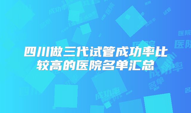 四川做三代试管成功率比较高的医院名单汇总