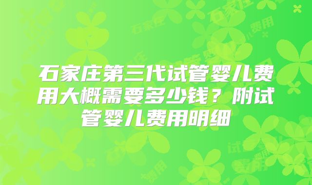 石家庄第三代试管婴儿费用大概需要多少钱？附试管婴儿费用明细