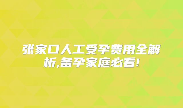 张家口人工受孕费用全解析,备孕家庭必看!