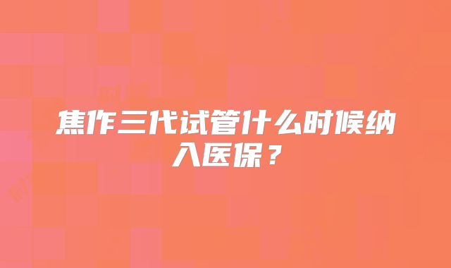 焦作三代试管什么时候纳入医保？