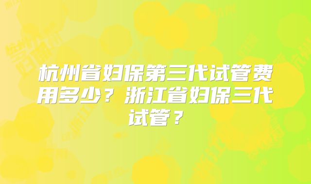 杭州省妇保第三代试管费用多少?浙江省妇保三代试管?