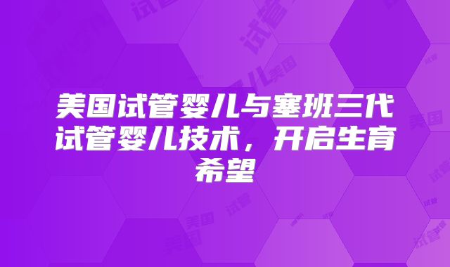 美国试管婴儿与塞班三代试管婴儿技术，开启生育希望