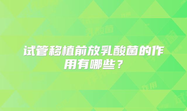 试管移植前放乳酸菌的作用有哪些？