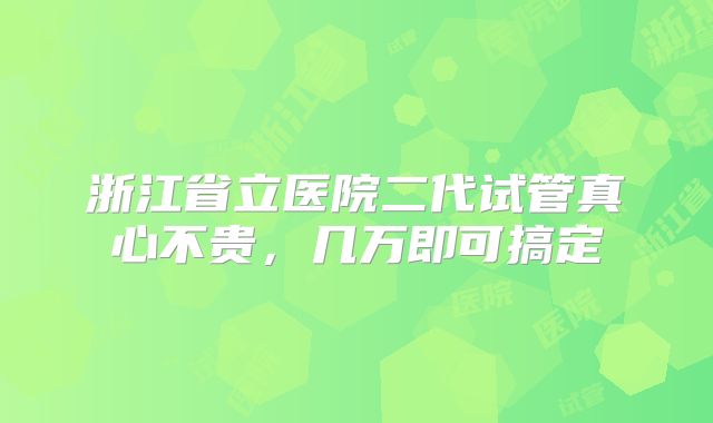 浙江省立医院二代试管真心不贵,几万即可搞定
