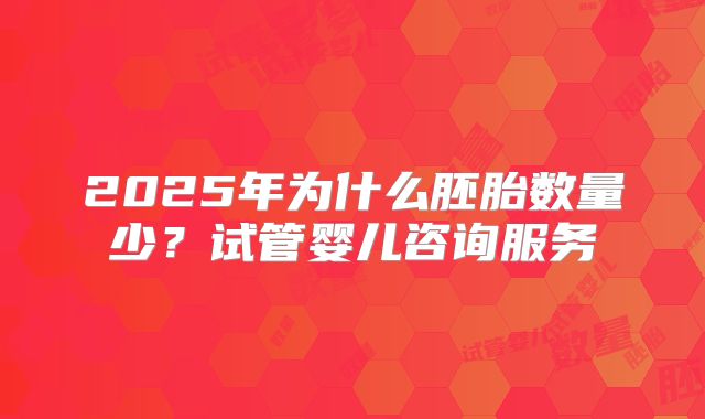 2025年为什么胚胎数量少？试管婴儿咨询服务