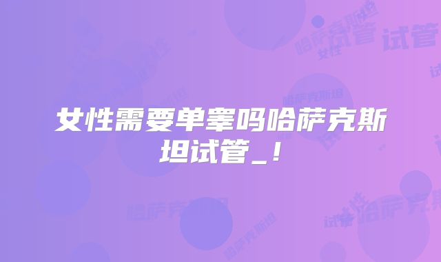 女性需要单睾吗哈萨克斯坦试管_！