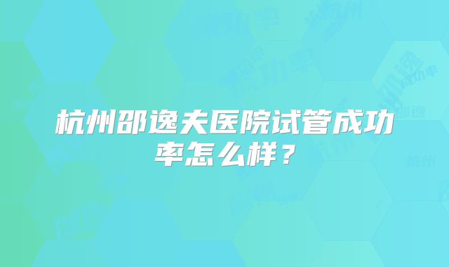 杭州邵逸夫医院试管成功率怎么样？
