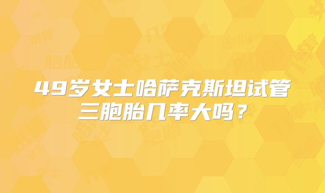 49岁女士哈萨克斯坦试管三胞胎几率大吗？