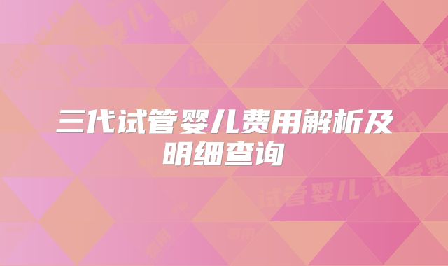 三代试管婴儿费用解析及明细查询