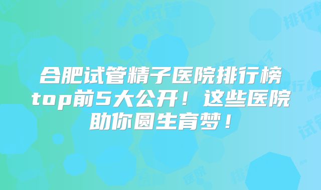 合肥试管精子医院排行榜top前5大公开！这些医院助你圆生育梦！