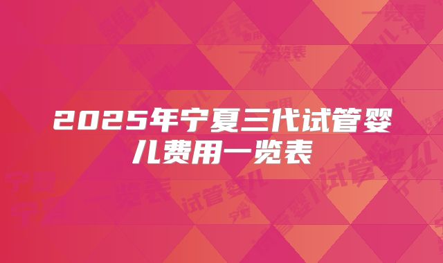 2025年宁夏三代试管婴儿费用一览表