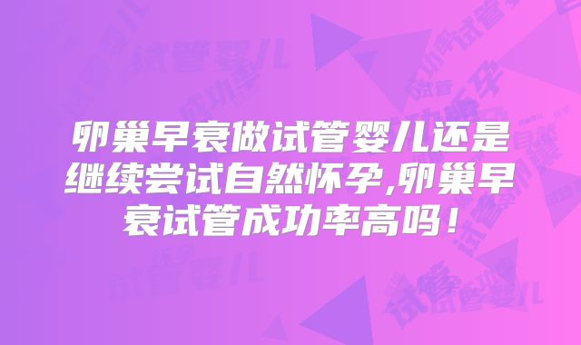 卵巢早衰做试管婴儿还是继续尝试自然怀孕,卵巢早衰试管成功率高吗！