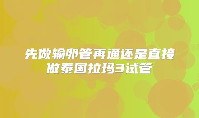 先做输卵管再通还是直接做泰国拉玛3试管