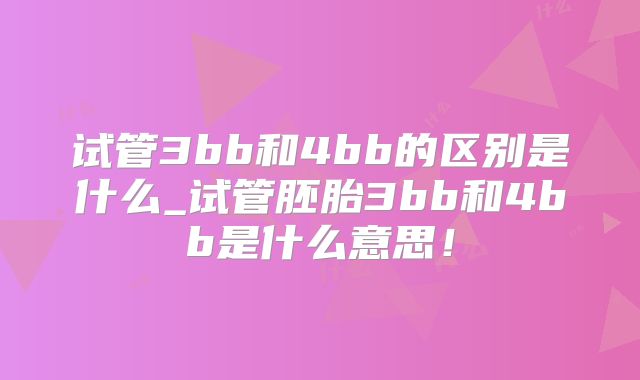 试管3bb和4bb的区别是什么_试管胚胎3bb和4bb是什么意思！
