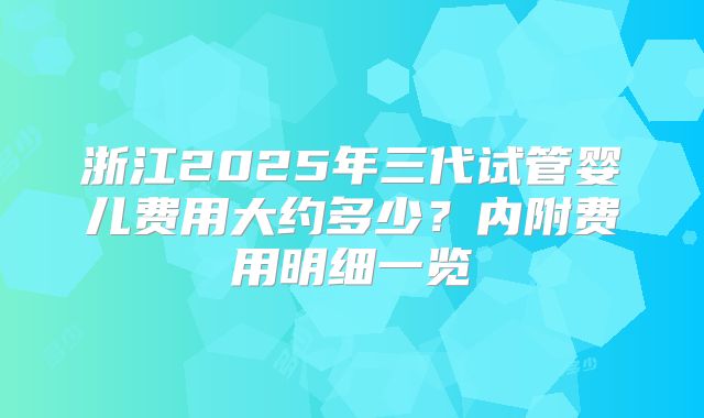 浙江2025年三代试管婴儿费用大约多少？内附费用明细一览