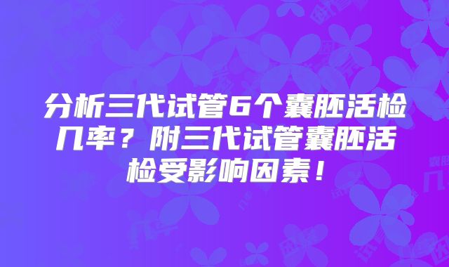 分析三代试管6个囊胚活检几率？附三代试管囊胚活检受影响因素！