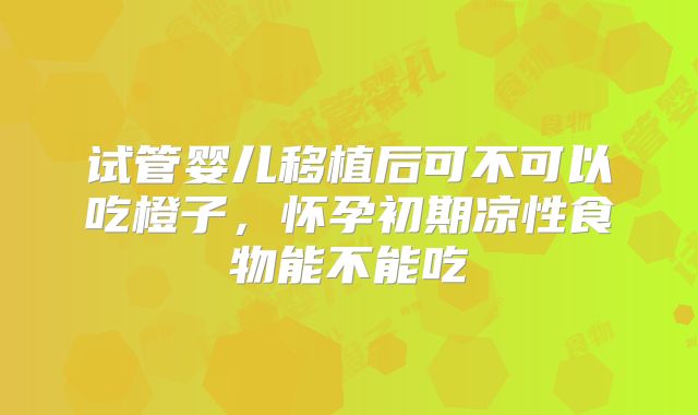 试管婴儿移植后可不可以吃橙子，怀孕初期凉性食物能不能吃