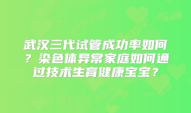 武汉三代试管成功率如何？染色体异常家庭如何通过技术生育健康宝宝？