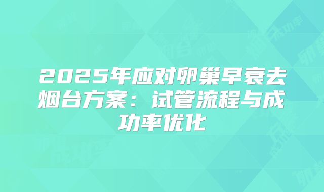 2025年应对卵巢早衰去烟台方案：试管流程与成功率优化