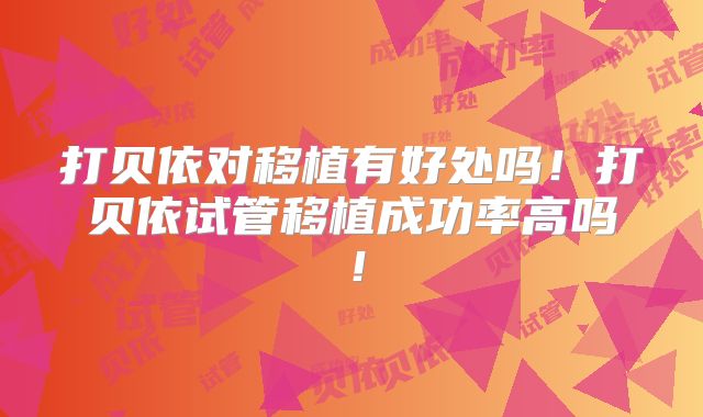 打贝依对移植有好处吗！打贝依试管移植成功率高吗！