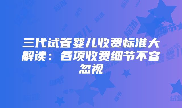 三代试管婴儿收费标准大解读：各项收费细节不容忽视