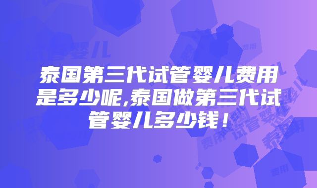 泰国第三代试管婴儿费用是多少呢,泰国做第三代试管婴儿多少钱！