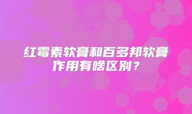 红霉素软膏和百多邦软膏作用有啥区别?