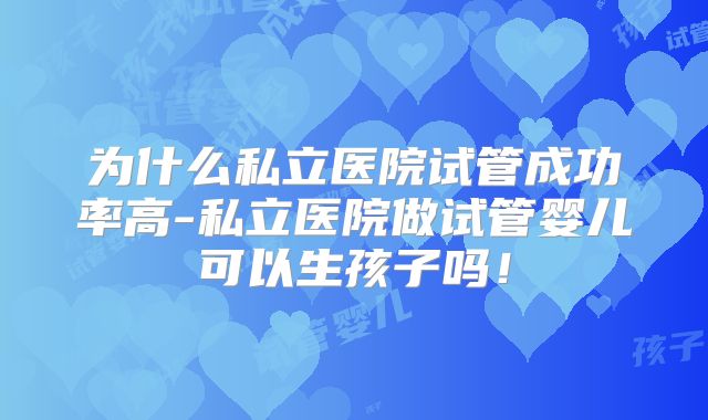为什么私立医院试管成功率高-私立医院做试管婴儿可以生孩子吗！