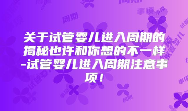 关于试管婴儿进入周期的揭秘也许和你想的不一样-试管婴儿进入周期注意事项!
