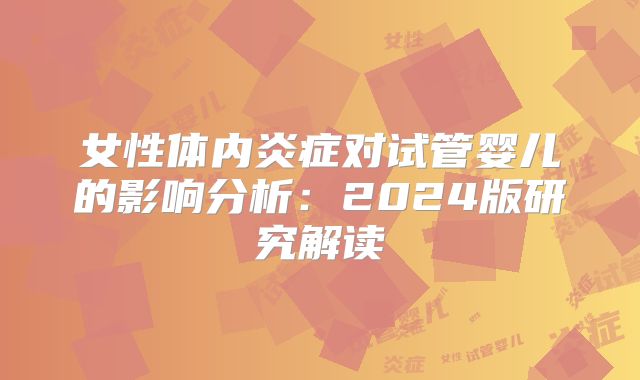 女性体内炎症对试管婴儿的影响分析：2024版研究解读