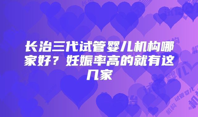 长治三代试管婴儿机构哪家好？妊娠率高的就有这几家