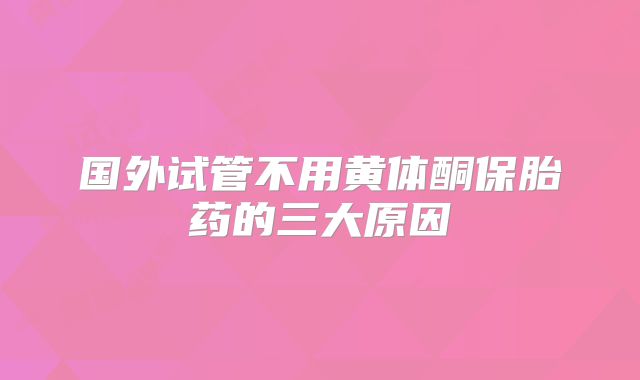 国外试管不用黄体酮保胎药的三大原因