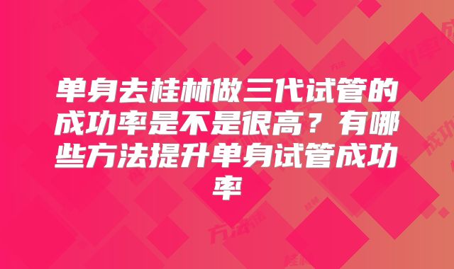 单身去桂林做三代试管的成功率是不是很高？有哪些方法提升单身试管成功率
