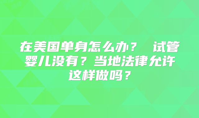 在美国单身怎么办？ 试管婴儿没有？当地法律允许这样做吗？
