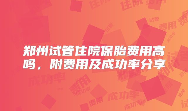 郑州试管住院保胎费用高吗，附费用及成功率分享