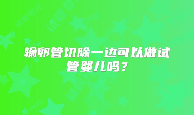 输卵管切除一边可以做试管婴儿吗？