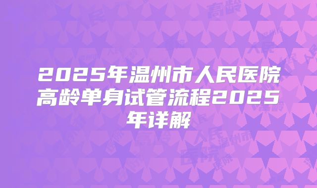 2025年温州市人民医院高龄单身试管流程2025年详解