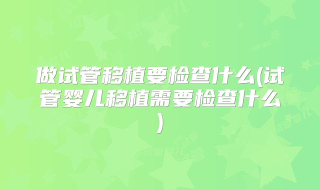 做试管移植要检查什么(试管婴儿移植需要检查什么)