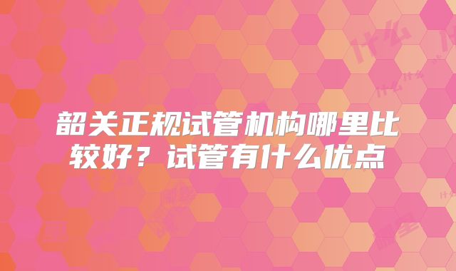 韶关正规试管机构哪里比较好？试管有什么优点