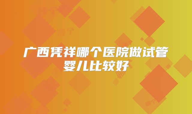 广西凭祥哪个医院做试管婴儿比较好