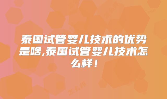 泰国试管婴儿技术的优势是啥,泰国试管婴儿技术怎么样！